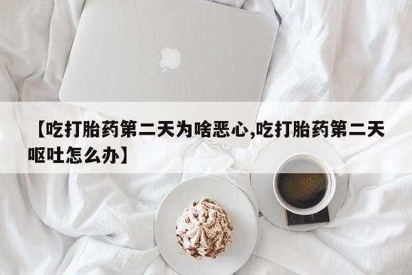 流产药在线购买【吃打胎药第二天为啥恶心,吃打胎药第二天呕吐怎么办】