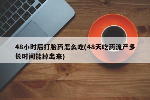 流产药在线购买48小时后打胎药怎么吃(48天吃药流产多长时间能掉出来)