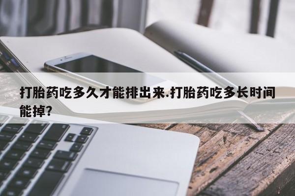 流产药在线购买打胎药吃多久才能排出来.打胎药吃多长时间能掉？