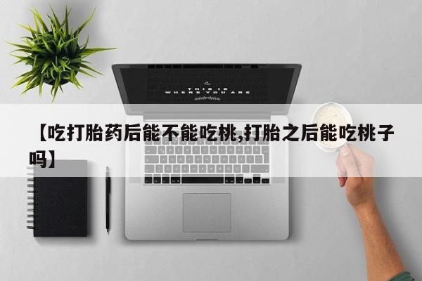 流产药在线购买【吃打胎药后能不能吃桃,打胎之后能吃桃子吗】