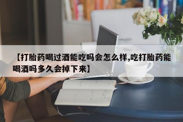流产药在线购买【打胎药喝过酒能吃吗会怎么样,吃打胎药能喝酒吗多久会掉下来】
