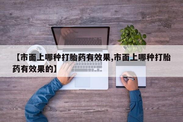 流产药在线购买【市面上哪种打胎药有效果,市面上哪种打胎药有效果的】