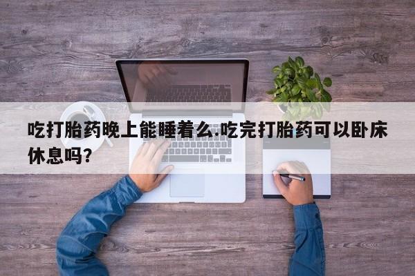 流产药在线购买吃打胎药晚上能睡着么.吃完打胎药可以卧床休息吗？