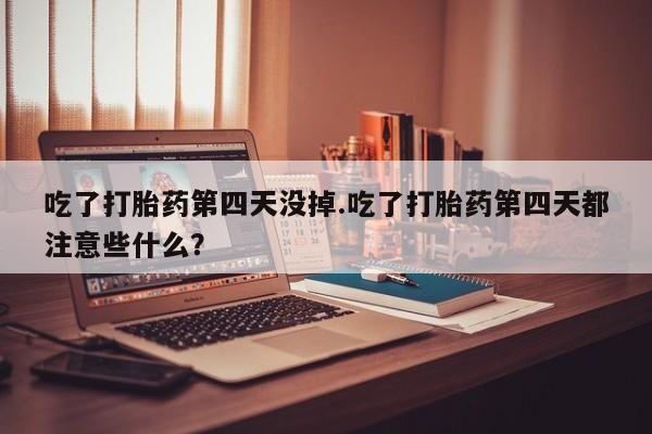 流产药在线购买吃了打胎药第四天没掉.吃了打胎药第四天都注意些什么？