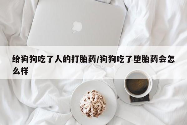 流产药在线购买给狗狗吃了人的打胎药/狗狗吃了堕胎药会怎么样