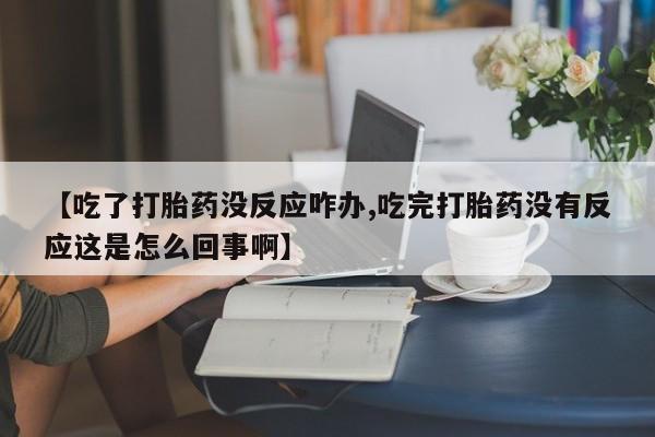 流产药在线购买【吃了打胎药没反应咋办,吃完打胎药没有反应这是怎么回事啊】