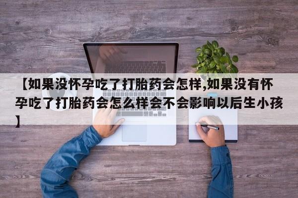 流产药在线购买【如果没怀孕吃了打胎药会怎样,如果没有怀孕吃了打胎药会怎么样会不会影响以后生小孩】