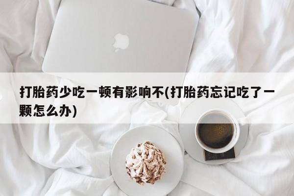 流产药在线购买打胎药少吃一顿有影响不(打胎药忘记吃了一颗怎么办)