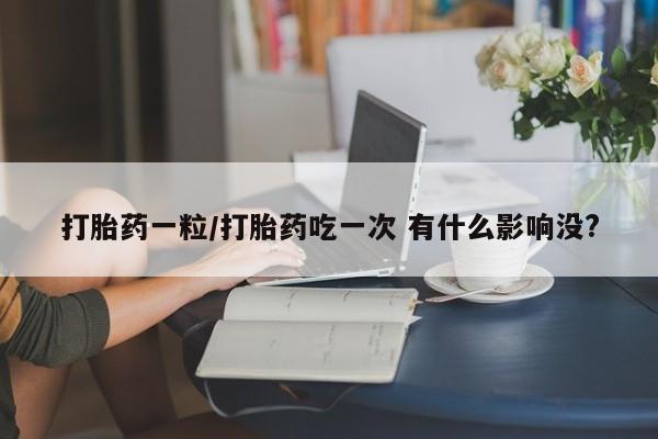 流产药在线购买打胎药一粒/打胎药吃一次 有什么影响没?