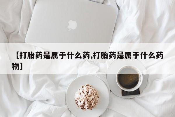 流产药在线购买【打胎药是属于什么药,打胎药是属于什么药物】