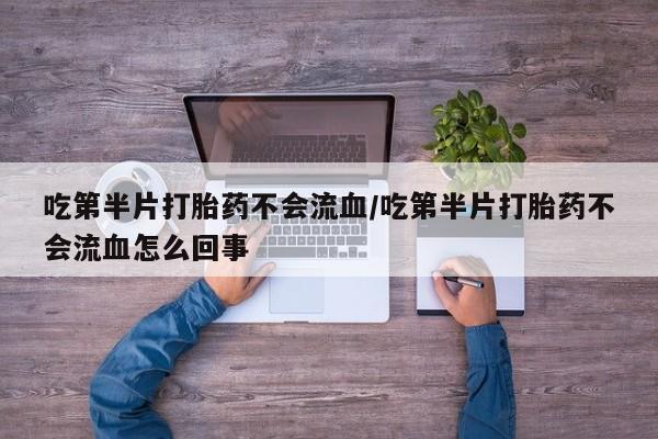 流产药在线购买吃第半片打胎药不会流血/吃第半片打胎药不会流血怎么回事
