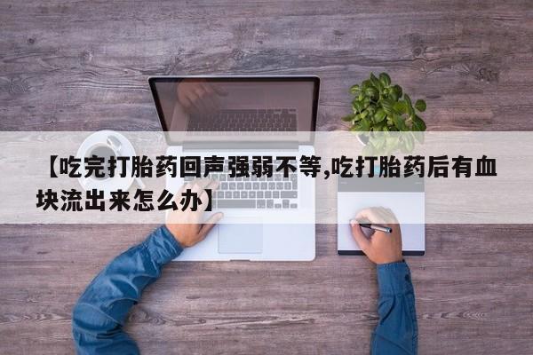 流产药在线购买【吃完打胎药回声强弱不等,吃打胎药后有血块流出来怎么办】