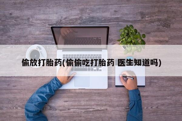 流产药在线购买偷放打胎药(偷偷吃打胎药 医生知道吗)