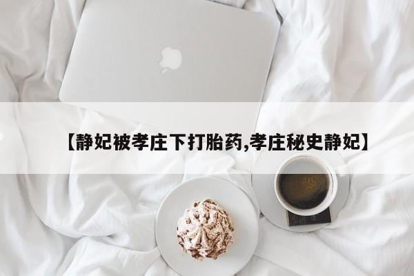 流产药在线购买【静妃被孝庄下打胎药,孝庄秘史静妃】