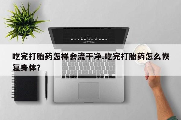 流产药在线购买吃完打胎药怎样会流干净.吃完打胎药怎么恢复身体？