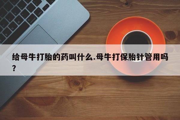 流产药在线购买给母牛打胎的药叫什么.母牛打保胎针管用吗？
