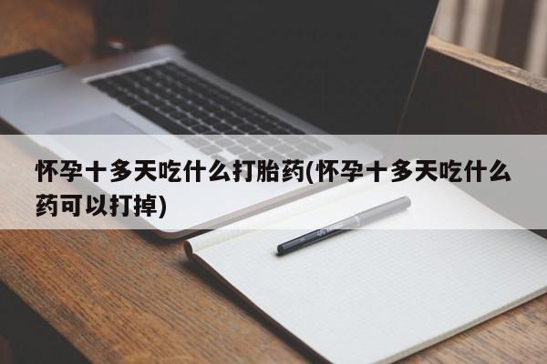 流产药在线购买怀孕十多天吃什么打胎药(怀孕十多天吃什么药可以打掉)