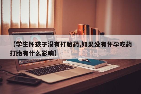 流产药在线购买【学生怀孩子没有打胎药,如果没有怀孕吃药打胎有什么影响】