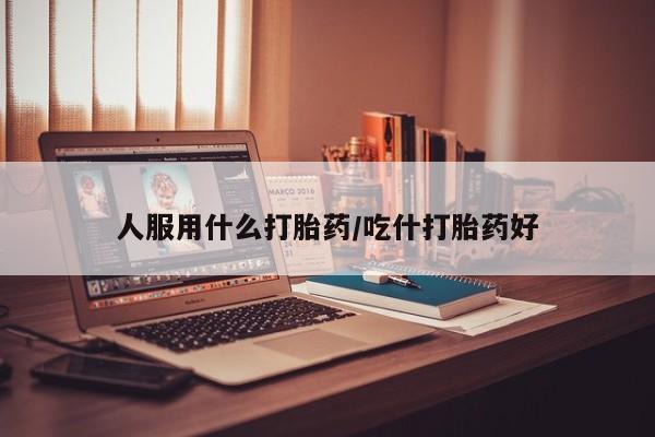 流产药在线购买人服用什么打胎药/吃什打胎药好