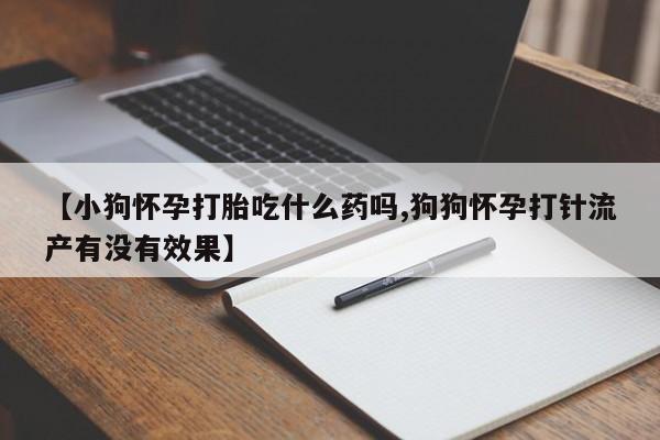 流产药在线购买【小狗怀孕打胎吃什么药吗,狗狗怀孕打针流产有没有效果】