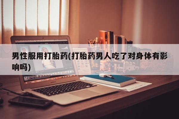 流产药在线购买男性服用打胎药(打胎药男人吃了对身体有影响吗)
