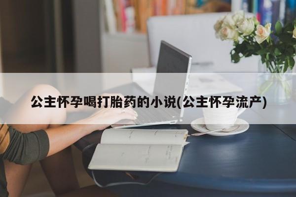 流产药在线购买公主怀孕喝打胎药的小说(公主怀孕流产)