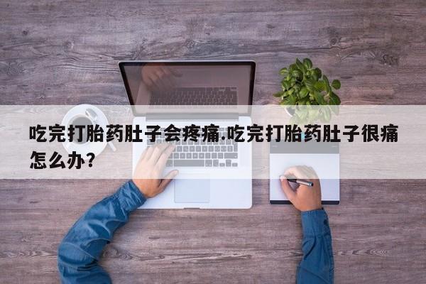 流产药在线购买吃完打胎药肚子会疼痛.吃完打胎药肚子很痛怎么办？