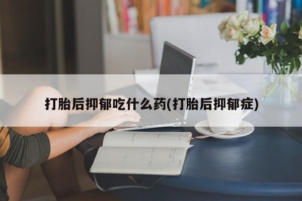 流产药在线购买打胎后抑郁吃什么药(打胎后抑郁症)