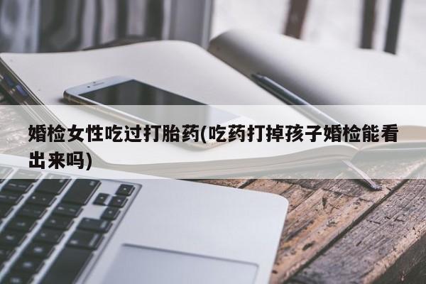 流产药在线购买婚检女性吃过打胎药(吃药打掉孩子婚检能看出来吗)