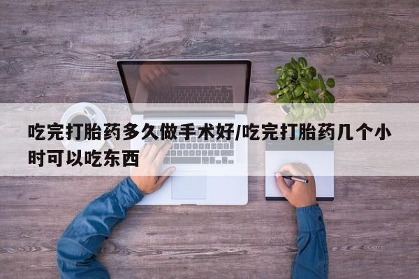 流产药在线购买吃完打胎药多久做手术好/吃完打胎药几个小时可以吃东西
