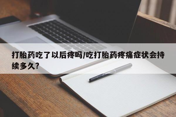 流产药在线购买打胎药吃了以后疼吗/吃打胎药疼痛症状会持续多久?