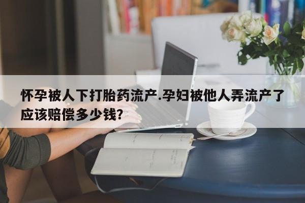 流产药在线购买怀孕被人下打胎药流产.孕妇被他人弄流产了应该赔偿多少钱？