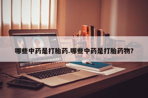 流产药在线购买哪些中药是打胎药.哪些中药是打胎药物？