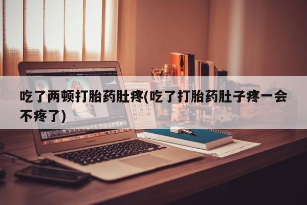 流产药在线购买吃了两顿打胎药肚疼(吃了打胎药肚子疼一会不疼了)