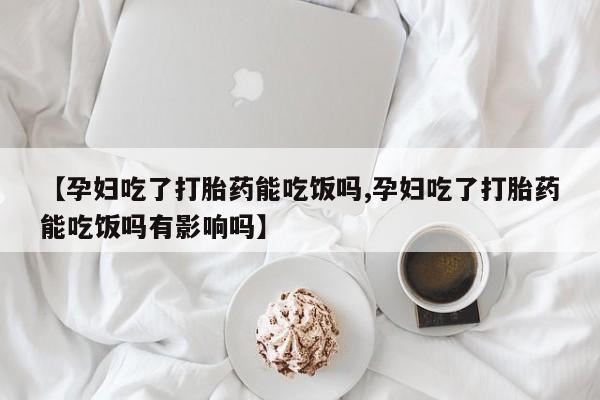 流产药在线购买【孕妇吃了打胎药能吃饭吗,孕妇吃了打胎药能吃饭吗有影响吗】