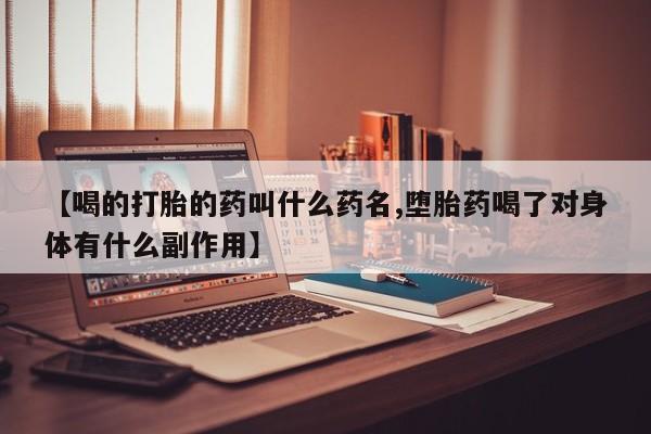 流产药在线购买【喝的打胎的药叫什么药名,堕胎药喝了对身体有什么副作用】