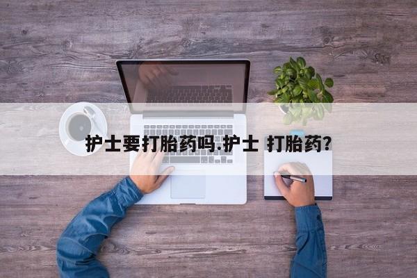 流产药在线购买护士要打胎药吗.护士 打胎药？