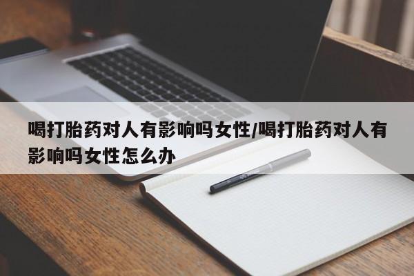 流产药在线购买喝打胎药对人有影响吗女性/喝打胎药对人有影响吗女性怎么办