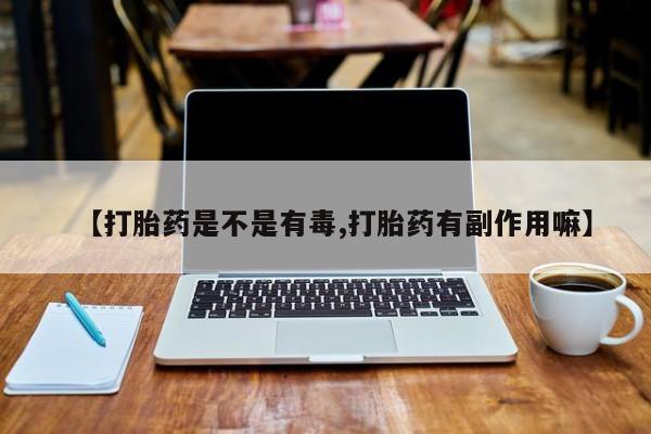 流产药在线购买【打胎药是不是有毒,打胎药有副作用嘛】