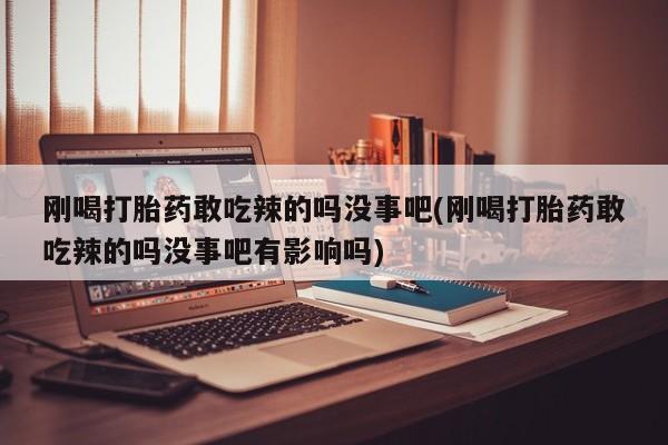 流产药在线购买刚喝打胎药敢吃辣的吗没事吧(刚喝打胎药敢吃辣的吗没事吧有影响吗)