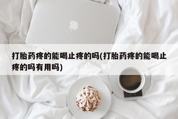 流产药在线购买打胎药疼的能喝止疼的吗(打胎药疼的能喝止疼的吗有用吗)