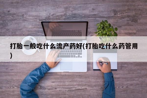 流产药在线购买打胎一般吃什么流产药好(打胎吃什么药管用)