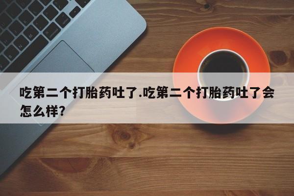 流产药在线购买吃第二个打胎药吐了.吃第二个打胎药吐了会怎么样？