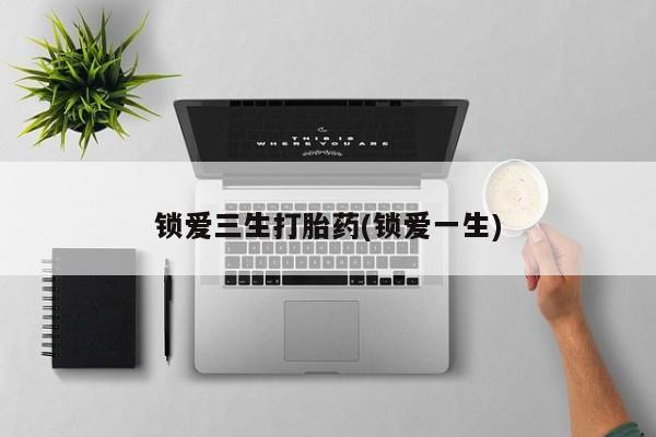 流产药在线购买锁爱三生打胎药(锁爱一生)