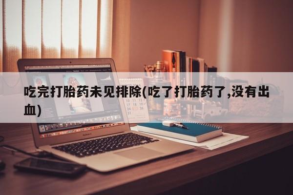 流产药在线购买吃完打胎药未见排除(吃了打胎药了,没有出血)