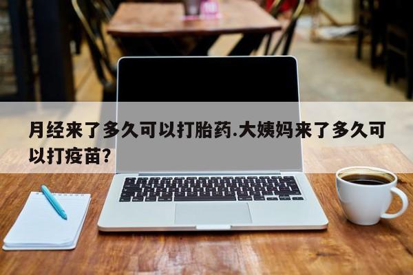 流产药在线购买月经来了多久可以打胎药.大姨妈来了多久可以打疫苗？