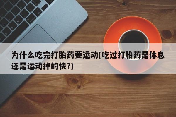 流产药在线购买为什么吃完打胎药要运动(吃过打胎药是休息还是运动掉的快?)