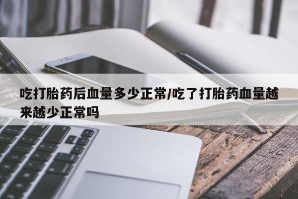流产药在线购买吃打胎药后血量多少正常/吃了打胎药血量越来越少正常吗