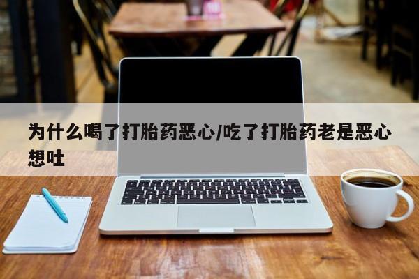 流产药在线购买为什么喝了打胎药恶心/吃了打胎药老是恶心想吐
