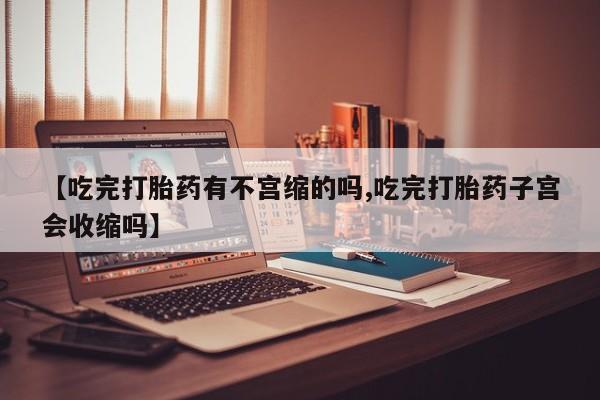 流产药在线购买【吃完打胎药有不宫缩的吗,吃完打胎药子宫会收缩吗】